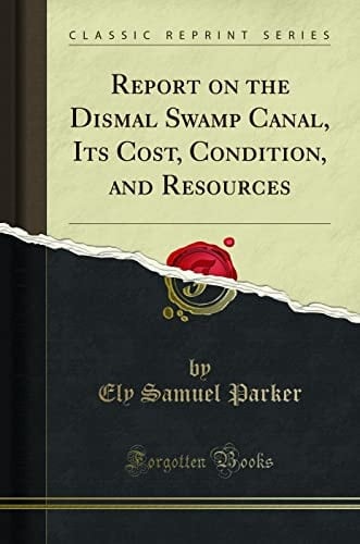 REPORT ON THE DISMAL SWAMP CANAL, ITS COST, CONDITION, AND RESOURCES (CLASSIC REPRINT).