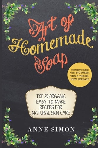 Art of Homemade Soap Top 25 Organic Easy-to-Make Recipes For Natural Skin Care