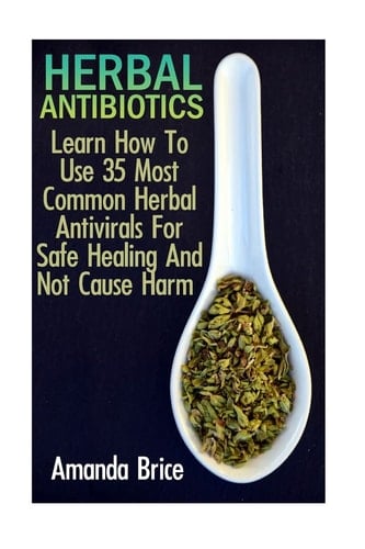 Herbal Antibiotics Learn How To Use 35 Most Common Herbal Antivirals For Safe Healing And Not Cause Harm: (Medicinal Herbs, Alternative Medicine)