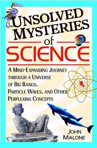 Unsolved Mysteries of Science A Mind-exanding Journey Through a Universe of Big Bangs, Particle Waves, and Other Perplexing Concepts