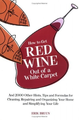 How to Get Red Wine Out of a White Carpet And 2000 Other Household Hints, Tips and Formulas for Cleaning, Repairing and Organizing Your Home and Simplifying Your Life