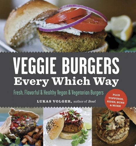 Veggie Burgers Every Which Way Fresh, Flavorful and Healthy Vegan and Vegetarian Burgers - Plus Toppings, Sides, Buns and More