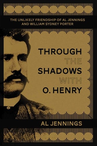 Through the Shadows with O. Henry The Unlikely Friendship of Al Jennings and William Sydney Porter