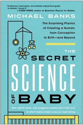 The Secret Science of Baby The Surprising Physics of Creating a Human, from Conception to Birth--and Beyond
