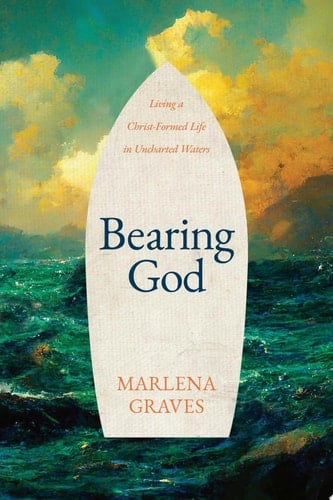 Bearing God Living a Christ-Formed Life in Uncharted Waters