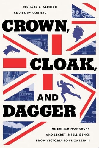 Crown, Cloak, and Dagger The British Monarchy and Secret Intelligence from Victoria to Elizabeth II
