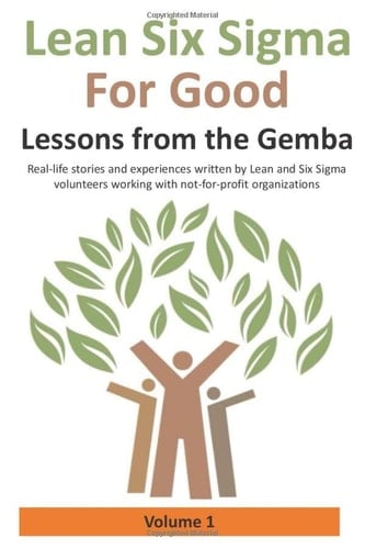 Lean Six Sigma for Good Lessons from the Gemba : Real-life Stories and Experiences Written by Lean and Six Sigma Volunteers Working with Not-for-profit Organizations. Lessons from the Gemba : Real-life stories and experiences written by Lean and Six Sigma volunteers working with not-for-profit organizations