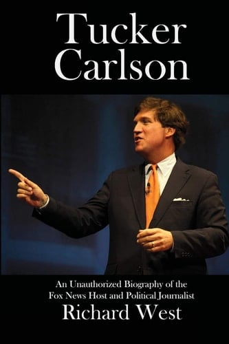 Tucker Carlson An Unauthorized Biography of the Fox News Host and Political Journalist