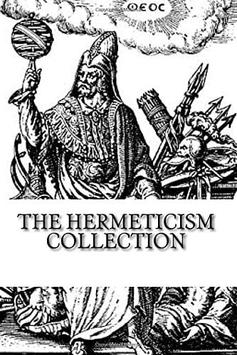 The Hermeticism Collection The Kybalion, Corpus Hermeticum: the Divine Pymander of Hermes, and the Life and Teachings of Thoth Hermes Trismegistus