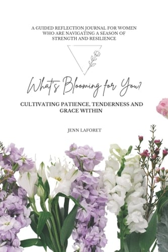 What's Blooming for You? Cultivating Patience, Tenderness and Grace Within: A Guided Reflection Journal for Women Who Are Navigating a Season of Strength and Resilience