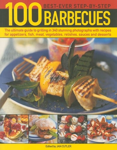 100 Best-Ever Step-by-Step Barbecue Recipes The Ultimate Guide To Grilling In 340 Stunning Photographs With Recipes For Appetizers, Fish, Meat, Vegetables, Relishes, Sauces And Desserts