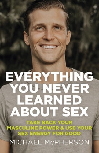 Everything You Never Learned About Sex Take Back Your Masculine Power & Use Your Sex Energy For Good
