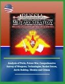 Russia Military Strategy Impacting 21st Century Reform and Geopolitics: Analysis of Putin, Future War, Comprehensive Survey of Weapons, Technologies, Rocket Forces, Arctic Buildup, Ukraine and Crimea