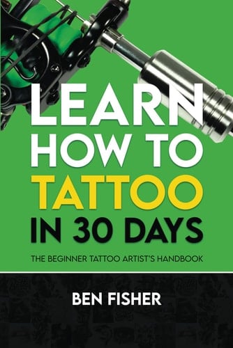 Learn How to Tattoo in 30 Days: The Beginner Tattoo Artist’s Handbook