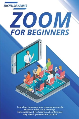 Zoom for Beginners Learn how to Manage Your Classroom Correctly, Thanks to Zoom Cloud Meetings. Make Webinars, Live Streams, and Conferences Easy Even If You Start from Scratch.