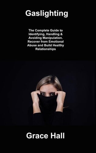 Gaslighting: The Complete Guide to Identifying, Handling & Avoiding Manipulation. Recover from Emotional Abuse and Build Healthy Relationships