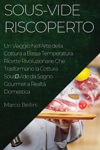 Sous-Vide Riscoperto Un Viaggio Nell'Arte della Cottura a Bassa Temperatura. Ricette Rivoluzionarie Che Trasformano la Cottura SousVide da Sogno Gourmet a Realtà Domestica