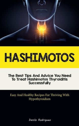 Hashimotos The Best Tips And Advice You Need To Treat Hashimotos Thyroiditis Successfully (Easy And Healthy Recipes For Thriving With Hypothyroidism)