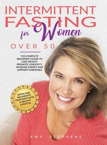 Intermittent Fasting For Women Over 50 The Complete Beginner's Guide to Lose Weight, Promote Longevity, Increase Energy and Support Hormones Detox and Rejuvenate Your Body with a Healthy Lifestyle