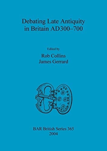 Debating Late Antiquity in Britain AD300-700 (BAR British)