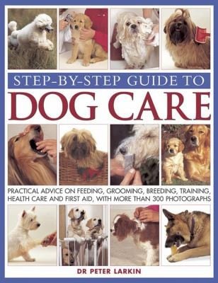 Stepbystep Guide To Dog Care Practical Advice On Feeding Grooming Breeding Training Health Care And First Aid With More Than 300 Photographs
