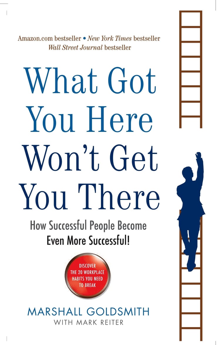 What Got You Here Won't Get You There How Successful People Become Even More Successful
