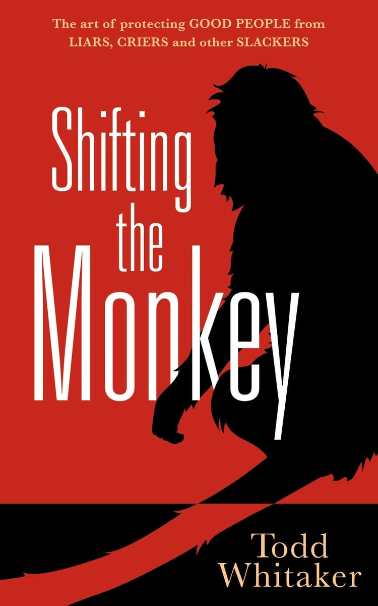 Shifting the Monkey The Art of Protecting Good People from Liars, Criers, and Other Slackers