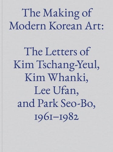 The Making of Modern Korean Art The Letters of Kim Tschang-Yeul, Kim Whanki, Lee Ufan, and Park Seo-Bo, 1961-1982