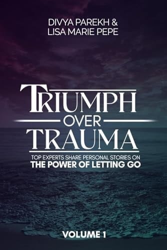 Triumph Over Trauma Volume 1 Top Experts Share Personal Stories on the Power of Letting Go