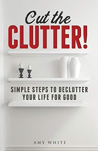 Cut the Clutter Simple Steps to Declutter Your Life for Good: Create a Minimalist Home