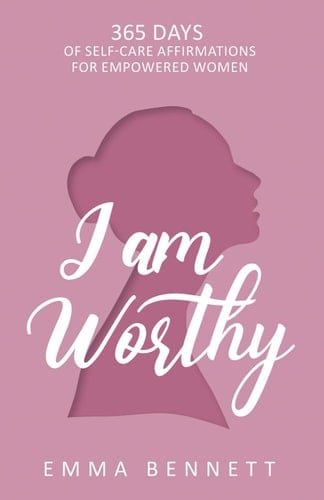 I Am Worthy - 365 Days of Self-Care Affirmations for Empowered Women Uplifting Your True Self: Discover the Power of Self-Love, Confidence, and Resilience