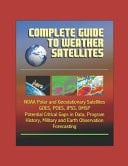 Complete Guide to Weather Satellites NOAA Polar and Geostationary Satellites, GOES, POES, JPSS, DMSP, Potential Critical Gaps in Data, Program History, Military and Earth Observation, Forecasting