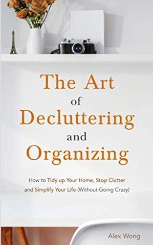 The Art of Decluttering and Organizing How to Tidy Up Your Home, Stop Clutter, and Simplify Your Life (Without Going Crazy)