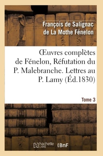 Oeuvres Complètes de Fénelon, Tome 3 Réfutation Du P. Malebranche. Lettres Au P. Lamy , À M. l'Évêque d'Arras. Opuscules Théologiques