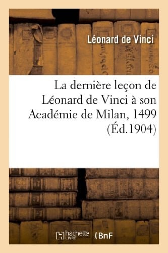 La Dernière Leçon de Léonard de Vinci À Son Académie de Milan, 1499 . Précédée d'Une Étude Sur Le Maître