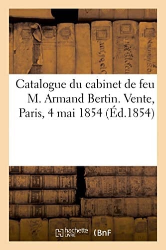 Catalogue Des Livres, Estampes Et Dessins Composant La Bibliothèque Et Le Cabinet de Feu M. Armand Bertin. Vente, Paris, 4 Mai 1854