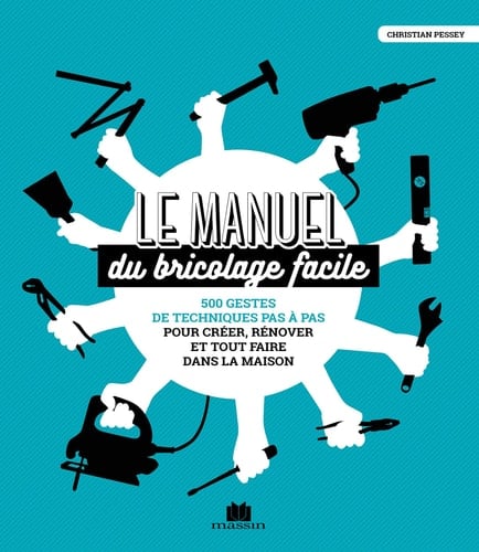 Le manuel du bricolage facile 500 gestes de techniques pas à pas pour créer, rénover, et tout faire dans la maison