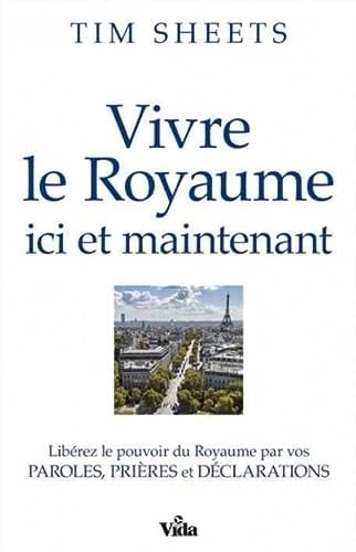 Vivre le royaume ici et maintenant Libérez le pouvoir du Royaume par vos paroles, prières et déclarations