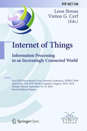 Internet of Things. Information Processing in an Increasingly Connected World First IFIP International Cross-Domain Conference, IFIPIoT 2018, Held at the 24th IFIP World Computer Congress, WCC 2018, Poznan, Poland, September 18-19, 2018, Revised Selected Papers