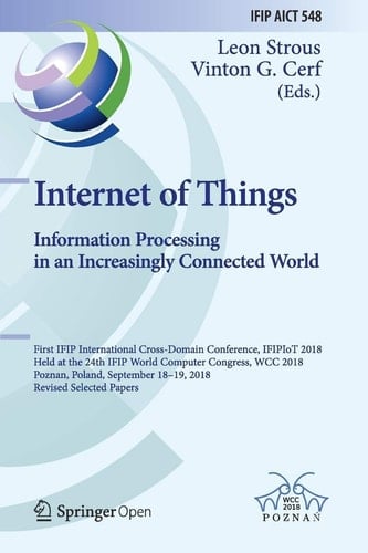Internet of Things. Information Processing in an Increasingly Connected World First IFIP International Cross-Domain Conference, IFIPIoT 2018, Held at the 24th IFIP World Computer Congress, WCC 2018, Poznan, Poland, September 18-19, 2018, Revised Selected Papers