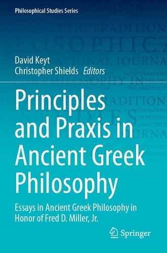 Principles and Praxis in Ancient Greek Philosophy Essays in Ancient Greek Philosophy in Honor of Fred D. Miller, Jr.