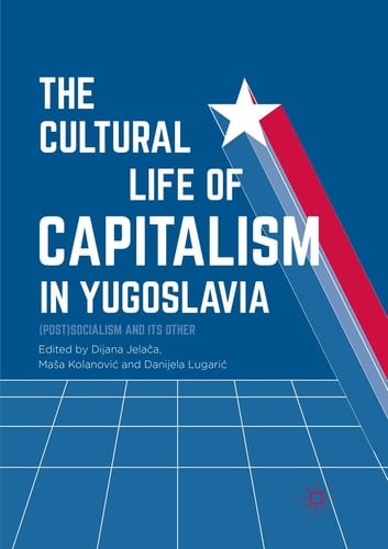 The Cultural Life of Capitalism in Yugoslavia (Post)Socialism and Its Other