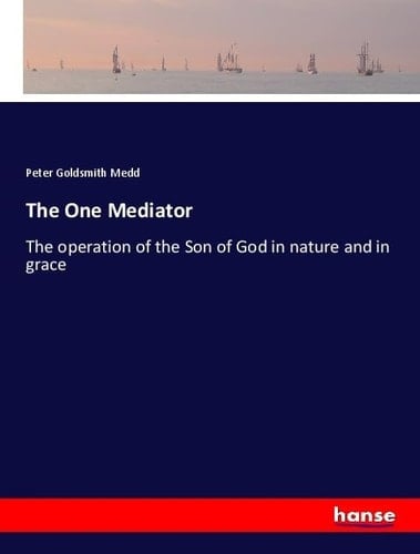 The One Mediator The Operation of the Son of God in Nature and in Grace