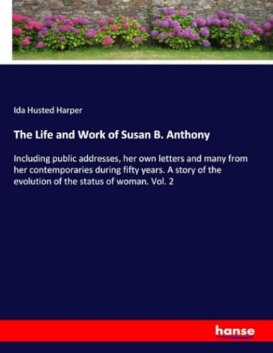 The Life and Work of Susan B. Anthony Including Public Addresses, Her Own Letters and Many from Her Contemporaries During Fifty Years. A Story of the Evolution of the Status of Woman. Vol. 2