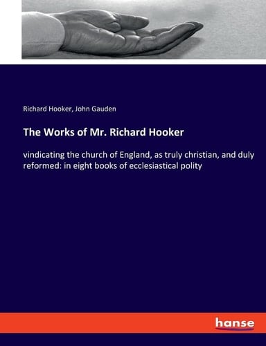 The Works of Mr. Richard Hooker Vindicating the Church of England, as Truly Christian, and Duly Reformed: in Eight Books of Ecclesiastical Polity