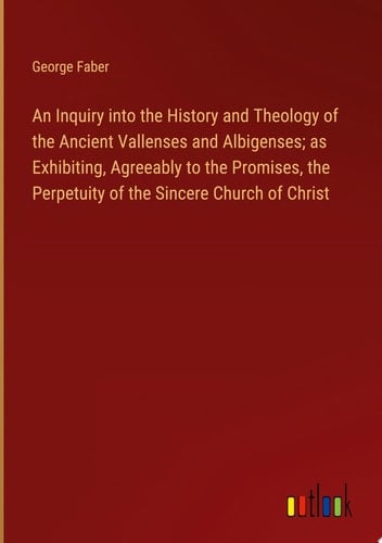 An Inquiry into the History and Theology of the Ancient Vallenses and Albigenses; as Exhibiting, Agreeably to the Promises, the Perpetuity of the Sincere Church of Christ