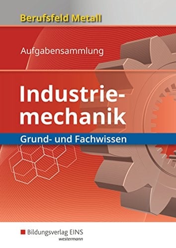 Berufsfeld Metall Industriemechanik : Grund- und Fachwissen. Aufgabensammlung. .... ...