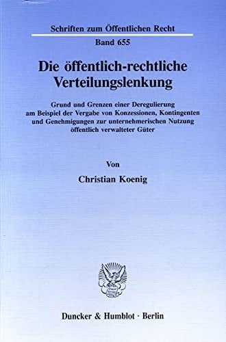 Die öffentlich-rechtliche Verteilungslenkung Grund und Grenzen einer Deregulierung am Beispiel der Vergabe von Konzessionen, Kontingenten und Genehmigungen zur unternehmerischen Nutzung öffentlich verwalteter Güter