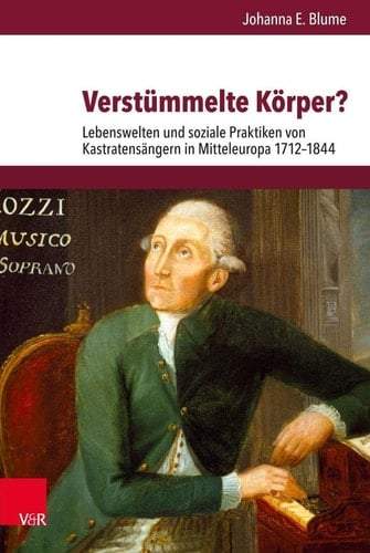 Verstümmelte Körper? Lebenswelten und soziale Praktiken von Kastratensängern in Mitteleuropa 1712–1844
