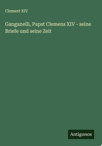 Ganganelli, Papst Clemens XIV - seine Briefe und seine Zeit
